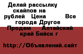 Делай рассылку 500000 скайпов на 1 000 000 рублей › Цена ­ 120 - Все города Другое » Продам   . Алтайский край,Бийск г.